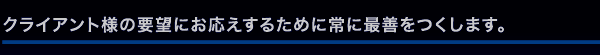 クライアント様の要望にお応えするために常に最善をつくします。